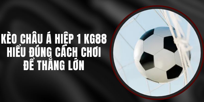 Kèo Châu Á Hiệp 1 KG88 – Hiểu Đúng Cách Chơi Để Thắng Lớn