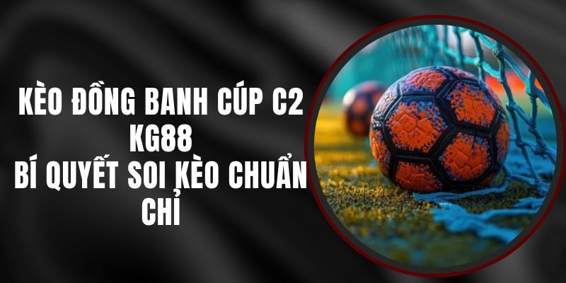 Kèo Đồng Banh Cúp C2 KG88 - Bí Quyết Soi Kèo Chuẩn Chỉ