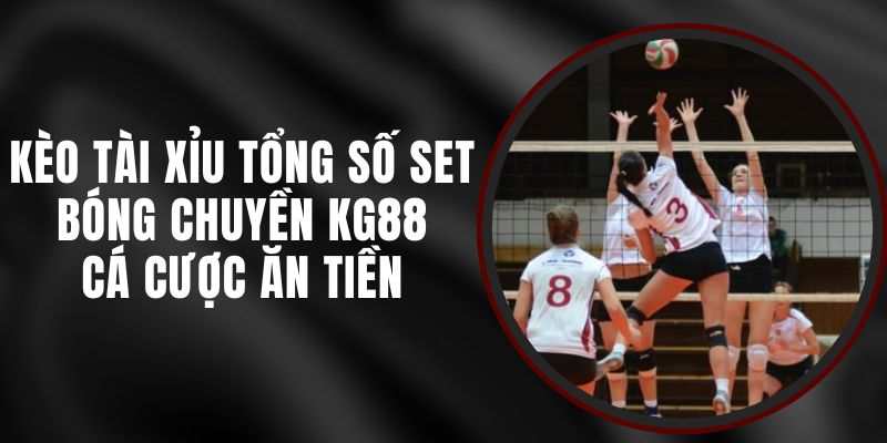 Kèo Tài Xỉu Tổng Số Set Bóng Chuyền KG88 - Cá Cược Ăn Tiền