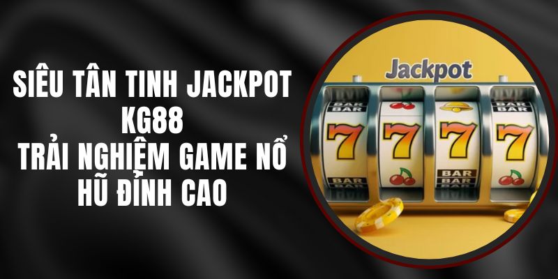 Siêu Tân Tinh Jackpot KG88 - Trải Nghiệm Game Nổ Hũ Đỉnh Cao